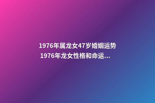 1976年属龙女47岁婚姻运势 1976年龙女性格和命运，1976年属龙女2022 年命运-第1张-观点-玄机派